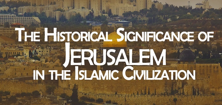 The Historical Significance of Jerusalem in the Islamic Civilization